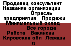 Продавец-консультант › Название организации ­ Ulmart › Отрасль предприятия ­ Продажи › Минимальный оклад ­ 15 000 - Все города Работа » Вакансии   . Кировская обл.,Леваши д.